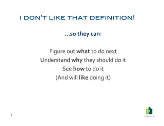 …so	
  they	
  can:	
  

           Figure	
  out	
  what	
  to	
  do	
  next	
  
        Understand	
  why	
  they	
  should	
  do	
  it	
  
                See	
  how	
  to	
  do	
  it	
  
              (And	
  will	
  like	
  doing	
  it)	
  




9	
  
 