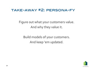 Figure	
  out	
  what	
  your	
  customers	
  value.	
  	
  
                    And	
  why	
  they	
  value	
  it.	
  

             Build	
  models	
  of	
  your	
  customers.	
  
                 And	
  keep	
  ‘em	
  updated.	
  




90	
  
 