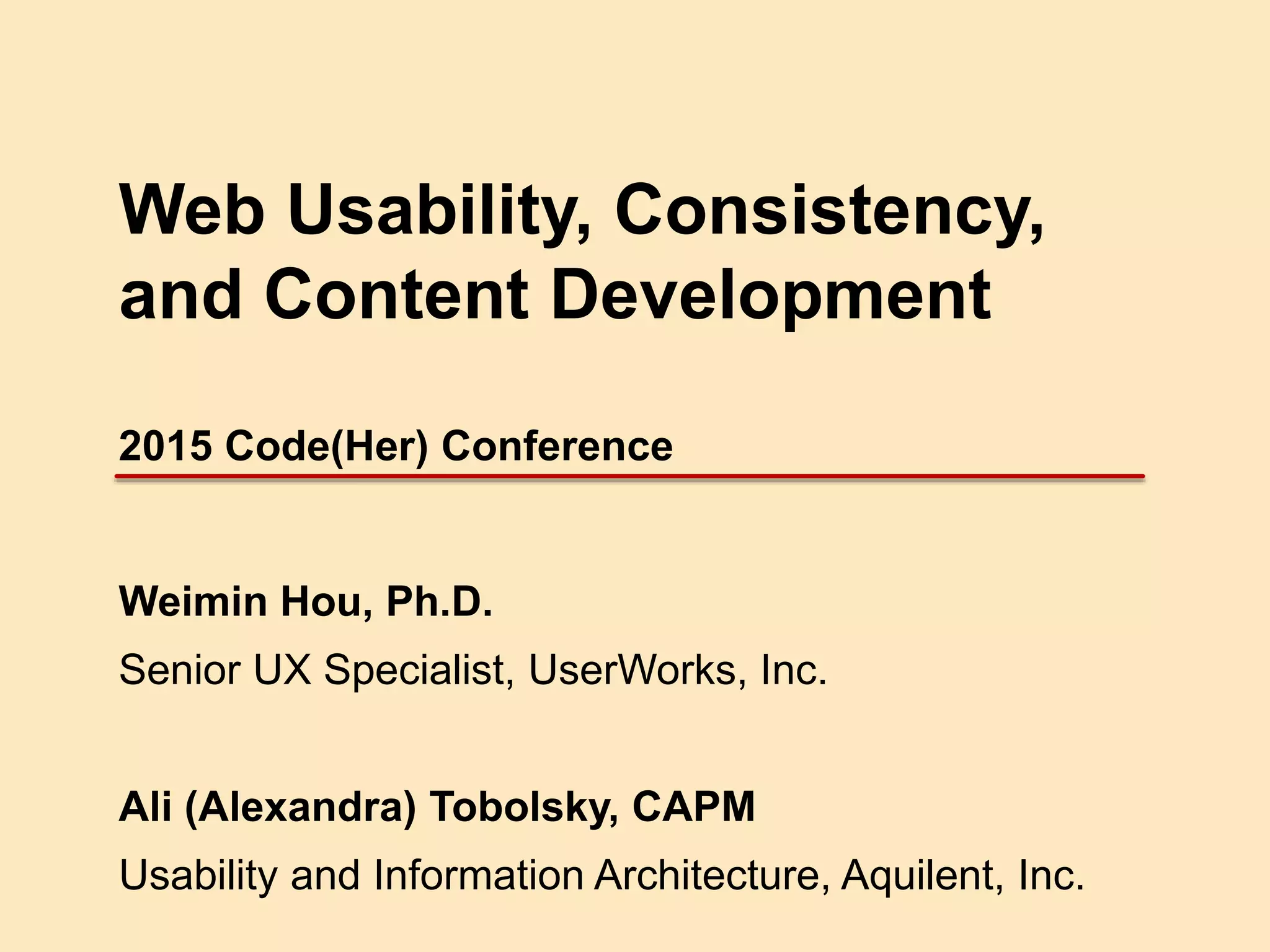 Web Usability, Consistency,
and Content Development
2015 Code(Her) Conference
Weimin Hou, Ph.D.
Senior UX Specialist, UserWorks, Inc.
Ali (Alexandra) Tobolsky, CAPM
Usability and Information Architecture, Aquilent, Inc.
 