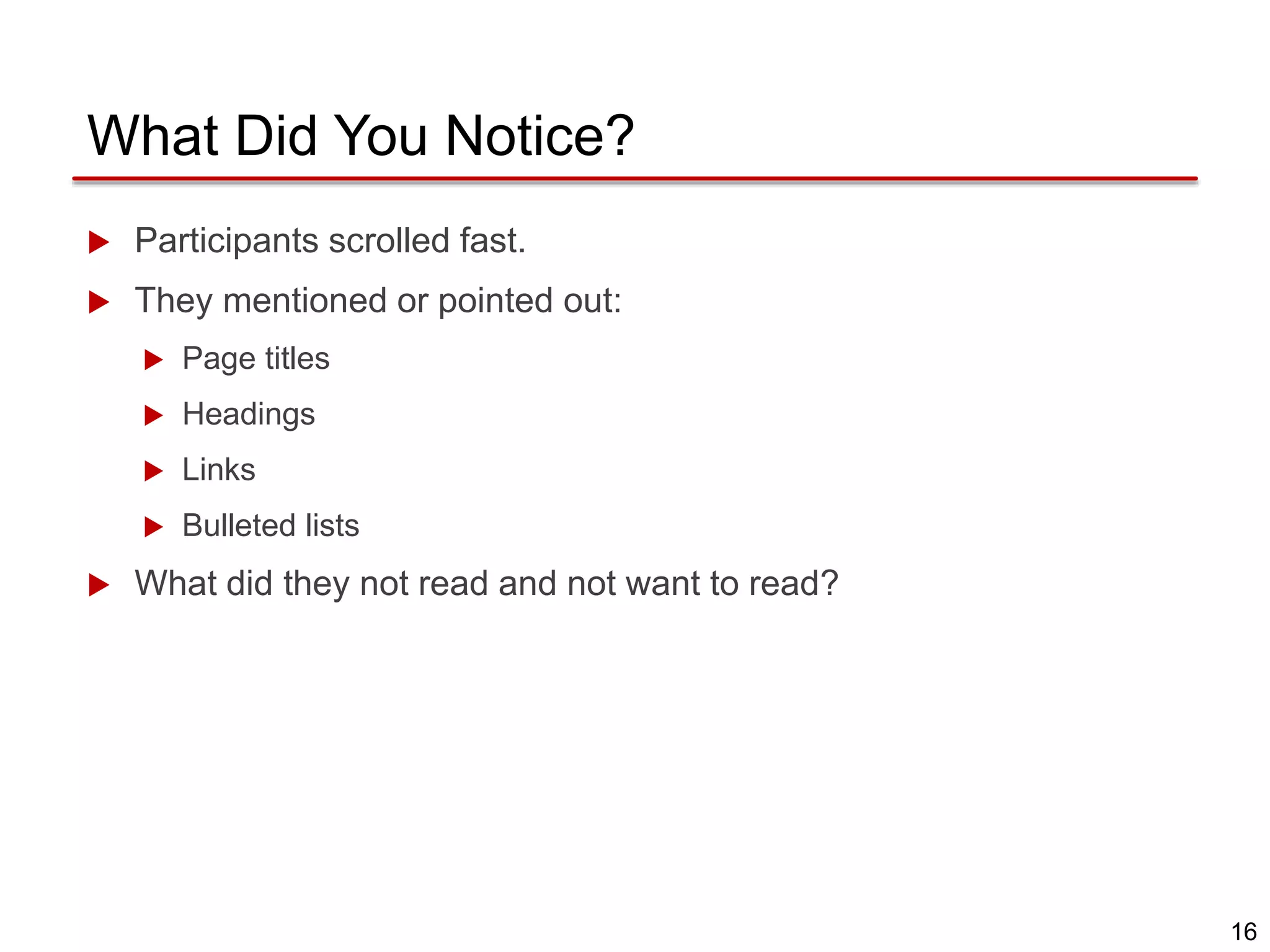 16
What Did You Notice?
 Participants scrolled fast.
 They mentioned or pointed out:
 Page titles
 Headings
 Links
 Bulleted lists
 What did they not read and not want to read?
 