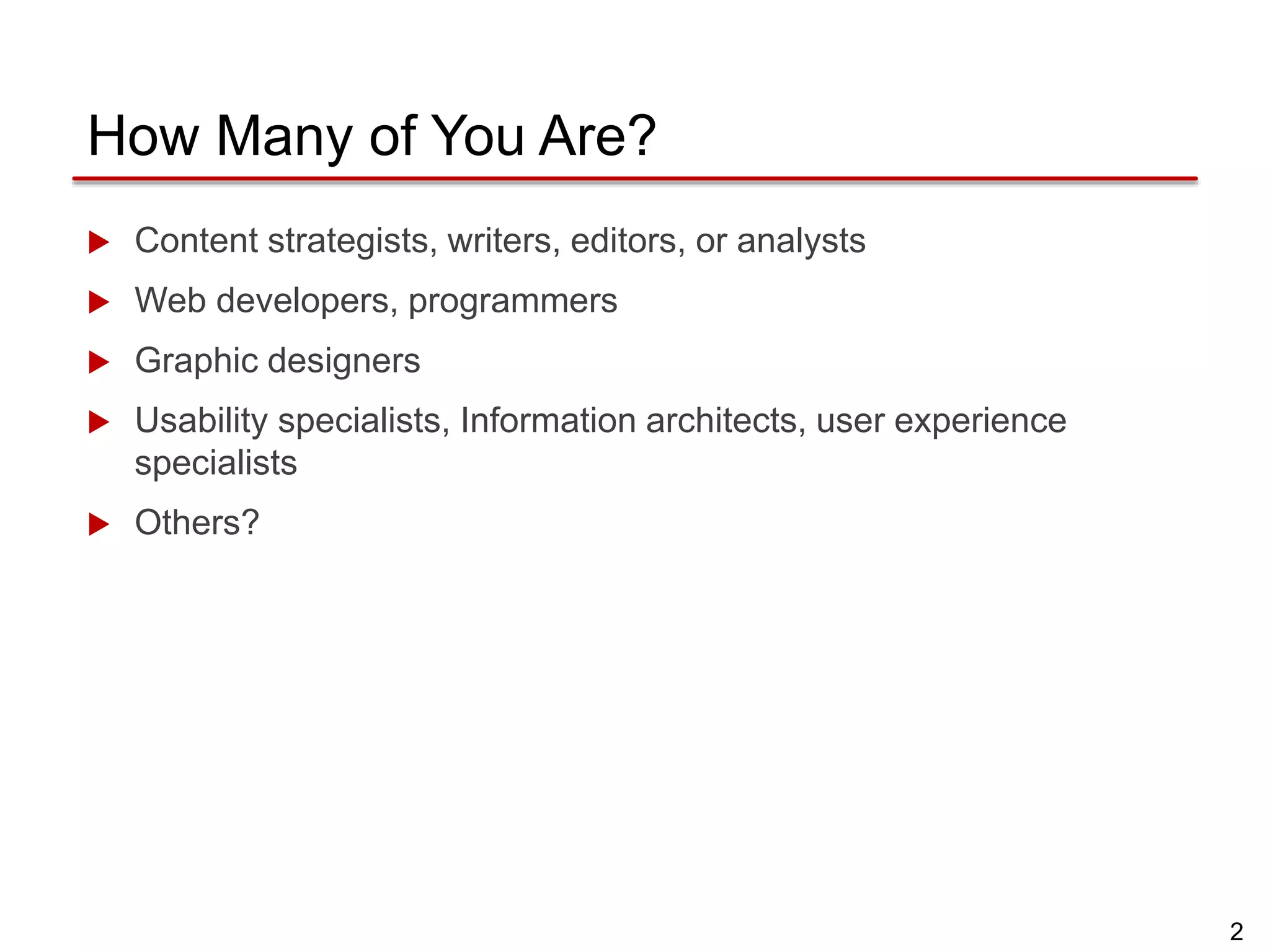 2
How Many of You Are?
 Content strategists, writers, editors, or analysts
 Web developers, programmers
 Graphic designers
 Usability specialists, Information architects, user experience
specialists
 Others?
 