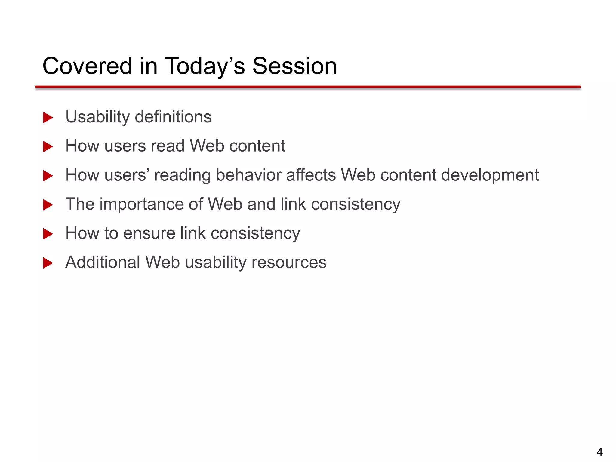 4
Covered in Today’s Session
 Usability definitions
 How users read Web content
 How users’ reading behavior affects Web content development
 The importance of Web and link consistency
 How to ensure link consistency
 Additional Web usability resources
 