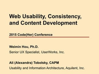 Web Usability, Consistency,
and Content Development
2015 Code(Her) Conference
Weimin Hou, Ph.D.
Senior UX Specialist, UserWorks, Inc.
Ali (Alexandra) Tobolsky, CAPM
Usability and Information Architecture, Aquilent, Inc.
 