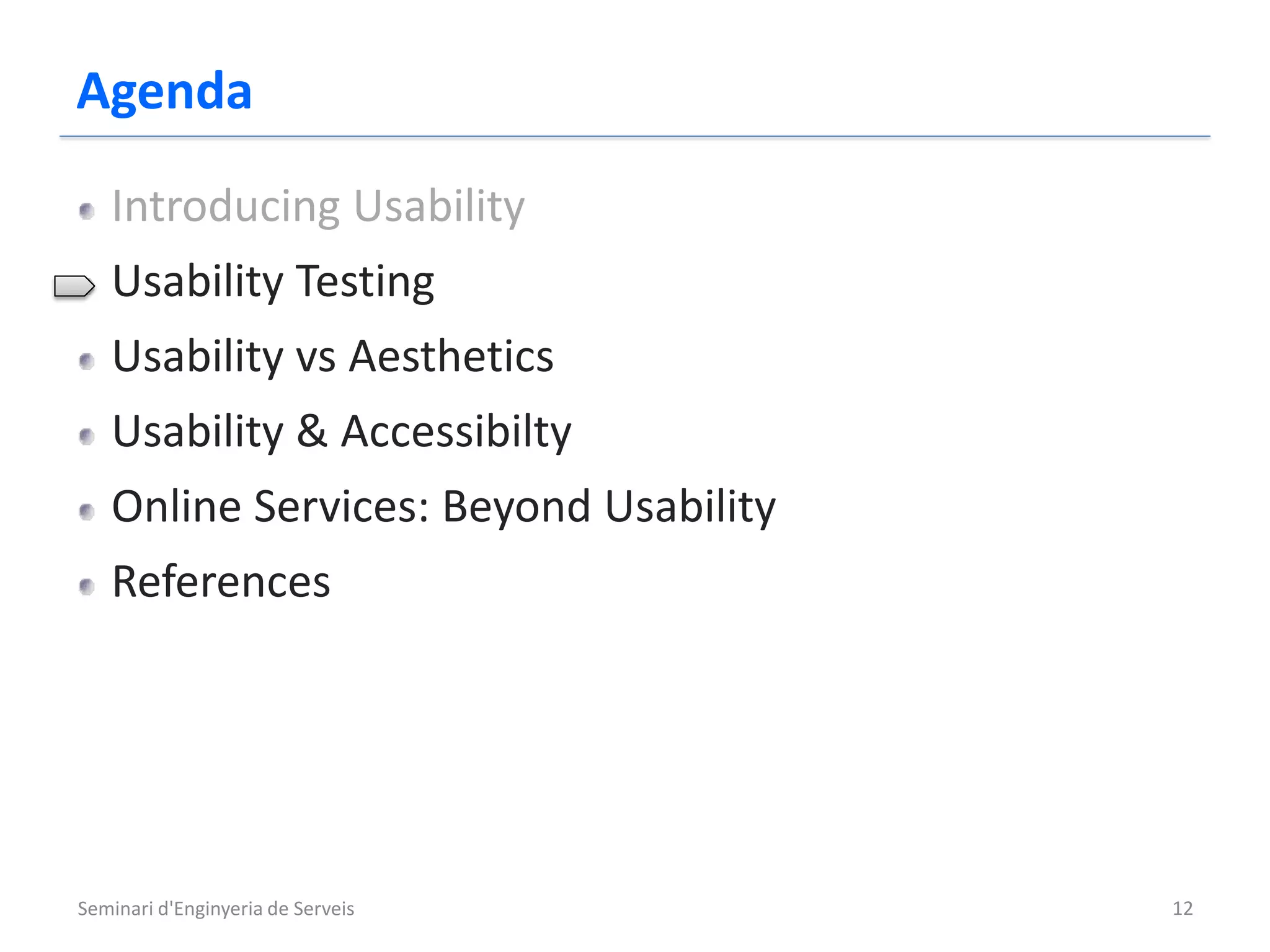 Agenda
   Introducing Usability
   Usability Testing
   Usability vs Aesthetics
   Usability & Accessibilty
   Online Services: Beyond Usability
   References




Seminari d'Enginyeria de Serveis       12
 