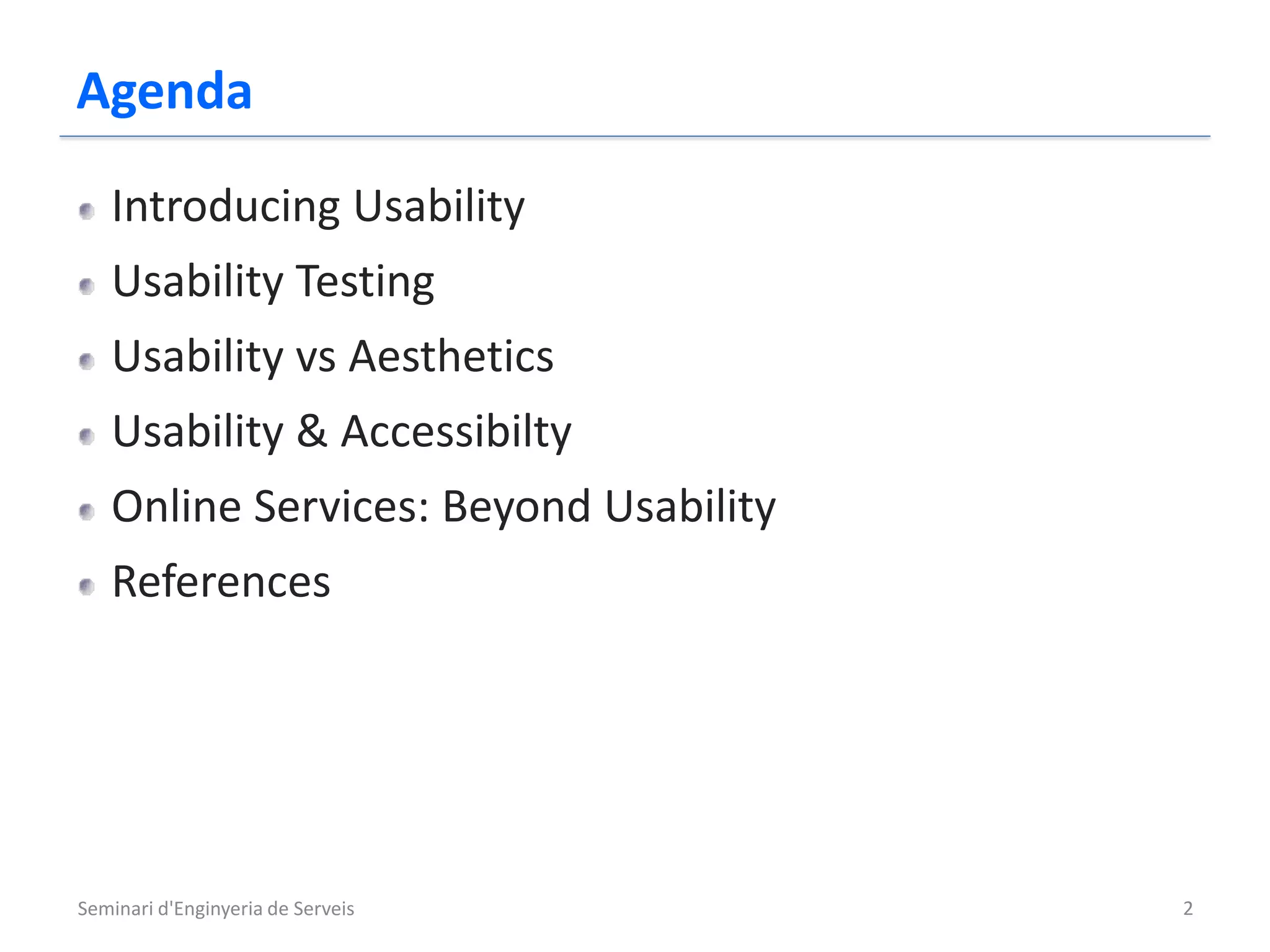 Agenda
   Introducing Usability
   Usability Testing
   Usability vs Aesthetics
   Usability & Accessibilty
   Online Services: Beyond Usability
   References




Seminari d'Enginyeria de Serveis       2
 