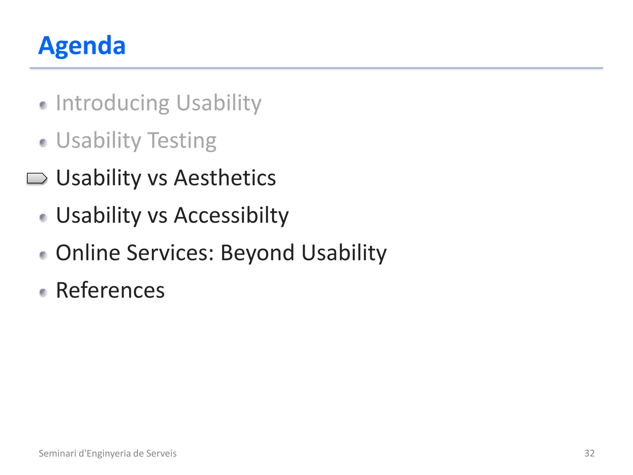 Agenda
   Introducing Usability
   Usability Testing
   Usability vs Aesthetics
   Usability vs Accessibilty
   Online Services: Beyond Usability
   References




Seminari d'Enginyeria de Serveis       32
 