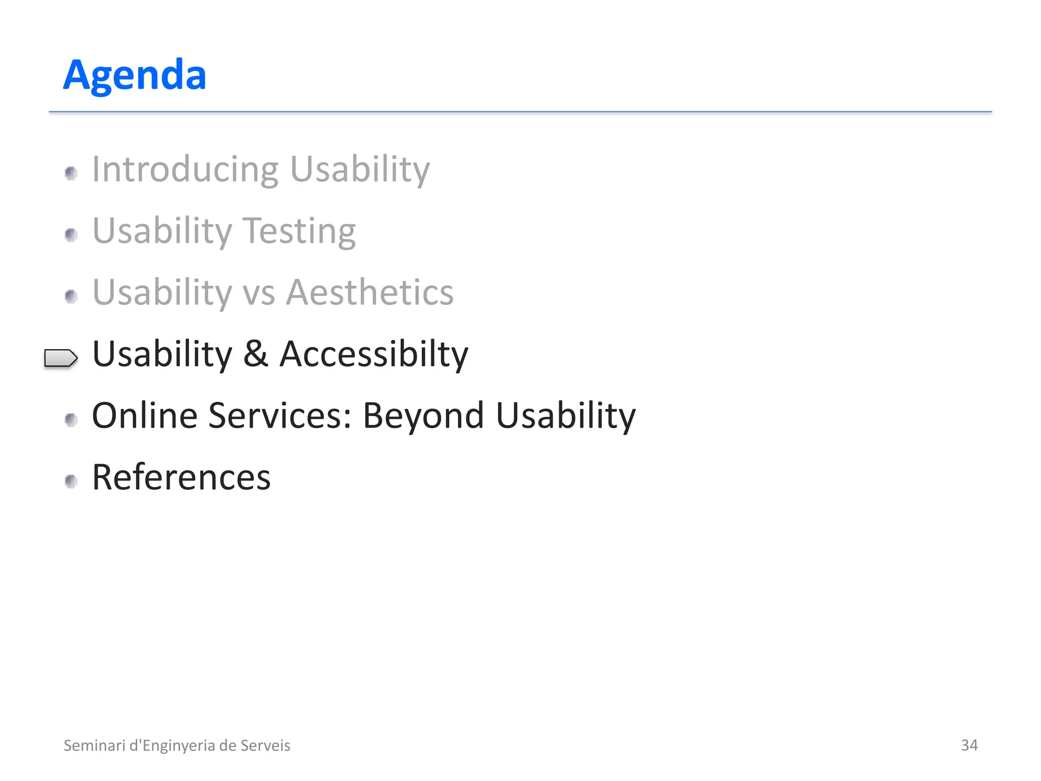 Agenda
   Introducing Usability
   Usability Testing
   Usability vs Aesthetics
   Usability & Accessibilty
   Online Services: Beyond Usability
   References




Seminari d'Enginyeria de Serveis       34
 