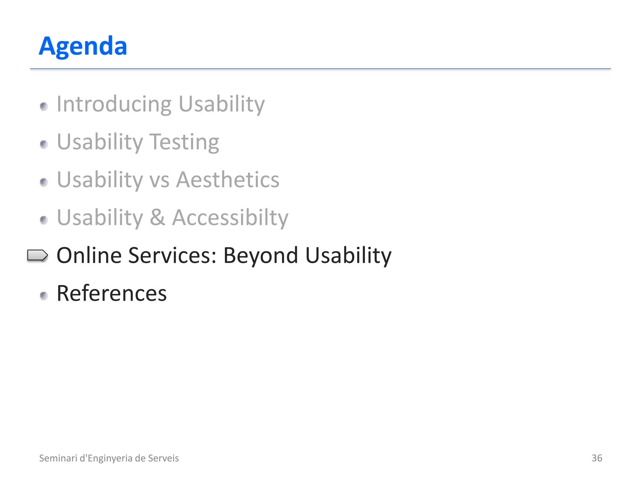 Agenda
   Introducing Usability
   Usability Testing
   Usability vs Aesthetics
   Usability & Accessibilty
   Online Services: Beyond Usability
   References




Seminari d'Enginyeria de Serveis       36
 