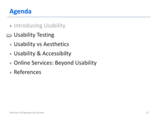Agenda
   Introducing Usability
   Usability Testing
   Usability vs Aesthetics
   Usability & Accessibilty
   Online Services: Beyond Usability
   References




Seminari d'Enginyeria de Serveis       12
 