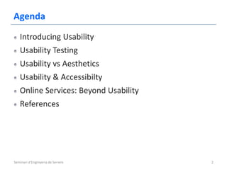 Agenda
   Introducing Usability
   Usability Testing
   Usability vs Aesthetics
   Usability & Accessibilty
   Online Services: Beyond Usability
   References




Seminari d'Enginyeria de Serveis       2
 