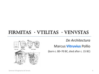 Firmitas · Vtilitas · VenVstas
                                                   De Architectura
                                        Marcus Vitruvius Pollio
                                   (born c. 80–70 BC, died after c. 15 BC)




Seminari d'Enginyeria de Serveis                                             3
 