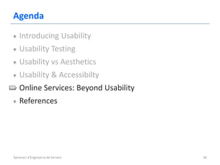Agenda
   Introducing Usability
   Usability Testing
   Usability vs Aesthetics
   Usability & Accessibilty
   Online Services: Beyond Usability
   References




Seminari d'Enginyeria de Serveis       36
 