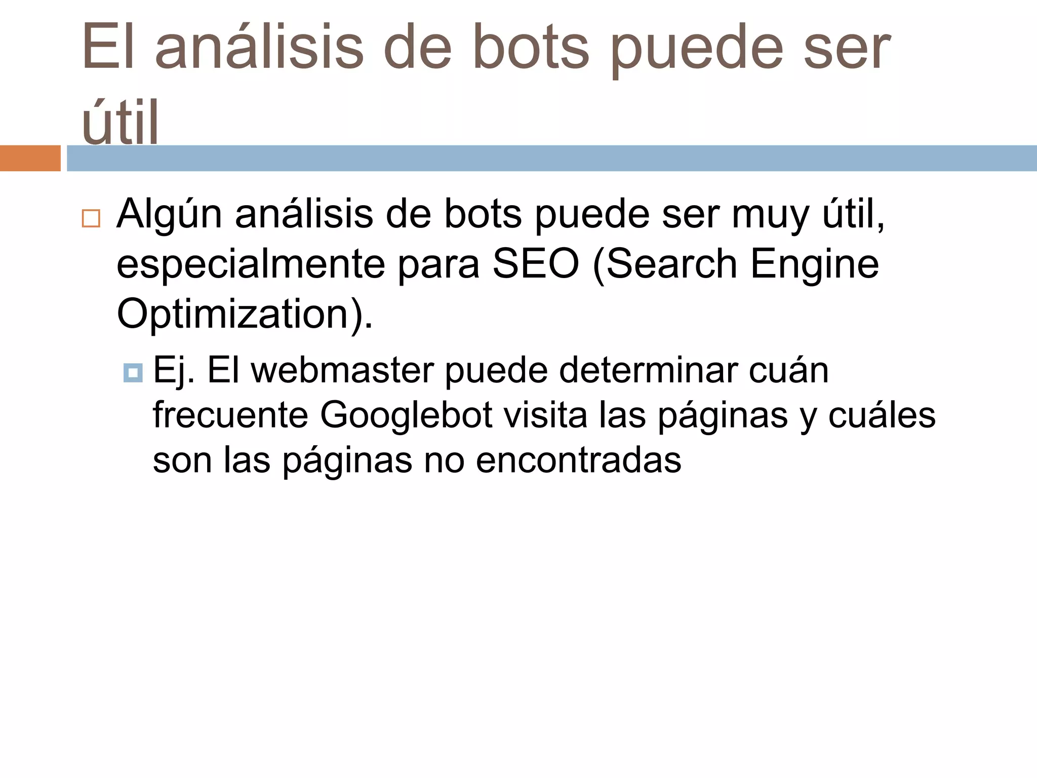 El análisis de bots puede ser
útil
 Algún análisis de bots puede ser muy útil,
especialmente para SEO (Search Engine
Optimization).
 Ej. El webmaster puede determinar cuán
frecuente Googlebot visita las páginas y cuáles
son las páginas no encontradas
 