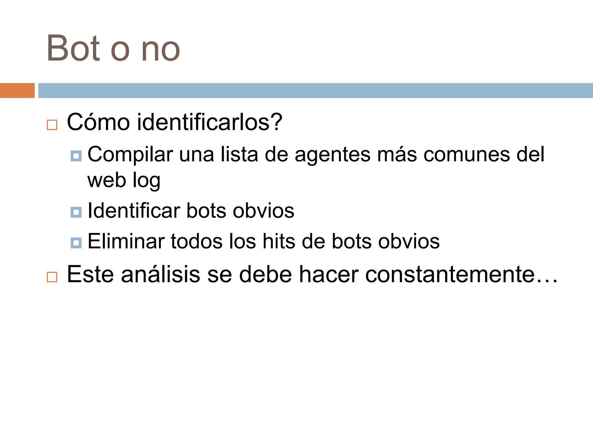 Bot o no
 Cómo identificarlos?
 Compilar una lista de agentes más comunes del
web log
 Identificar bots obvios
 Eliminar todos los hits de bots obvios
 Este análisis se debe hacer constantemente…
 