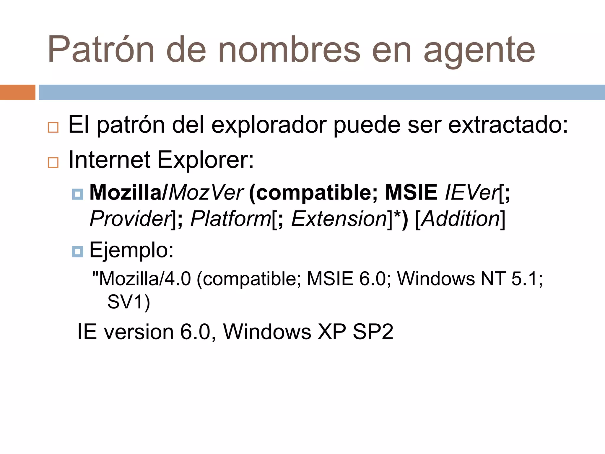 Patrón de nombres en agente
 El patrón del explorador puede ser extractado:
 Internet Explorer:
 Mozilla/MozVer (compatible; MSIE IEVer[;
Provider]; Platform[; Extension]*) [Addition]
 Ejemplo:
"Mozilla/4.0 (compatible; MSIE 6.0; Windows NT 5.1;
SV1)
IE version 6.0, Windows XP SP2
 