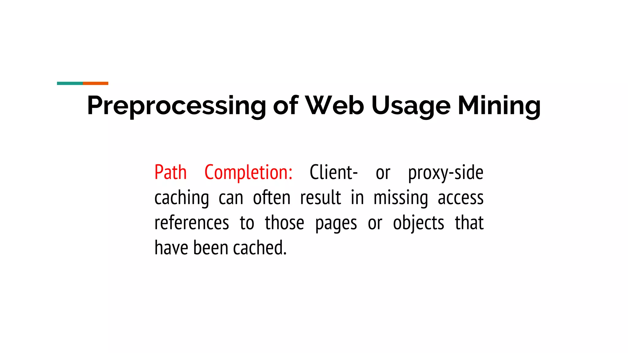 Preprocessing of Web Usage Mining Path Completion: Client- or proxy-side caching can often result in missing access references to those pages or objects that have been cached. 