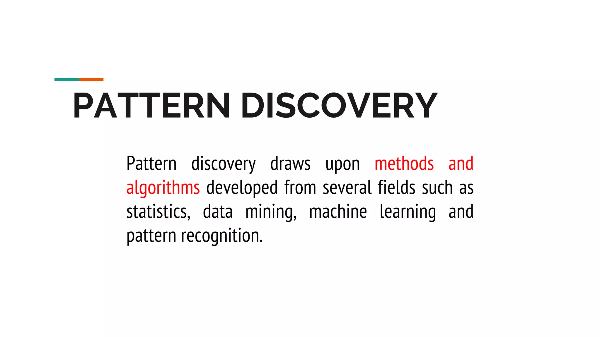 PATTERN DISCOVERY Pattern discovery draws upon methods and algorithms developed from several fields such as statistics, data mining, machine learning and pattern recognition. 