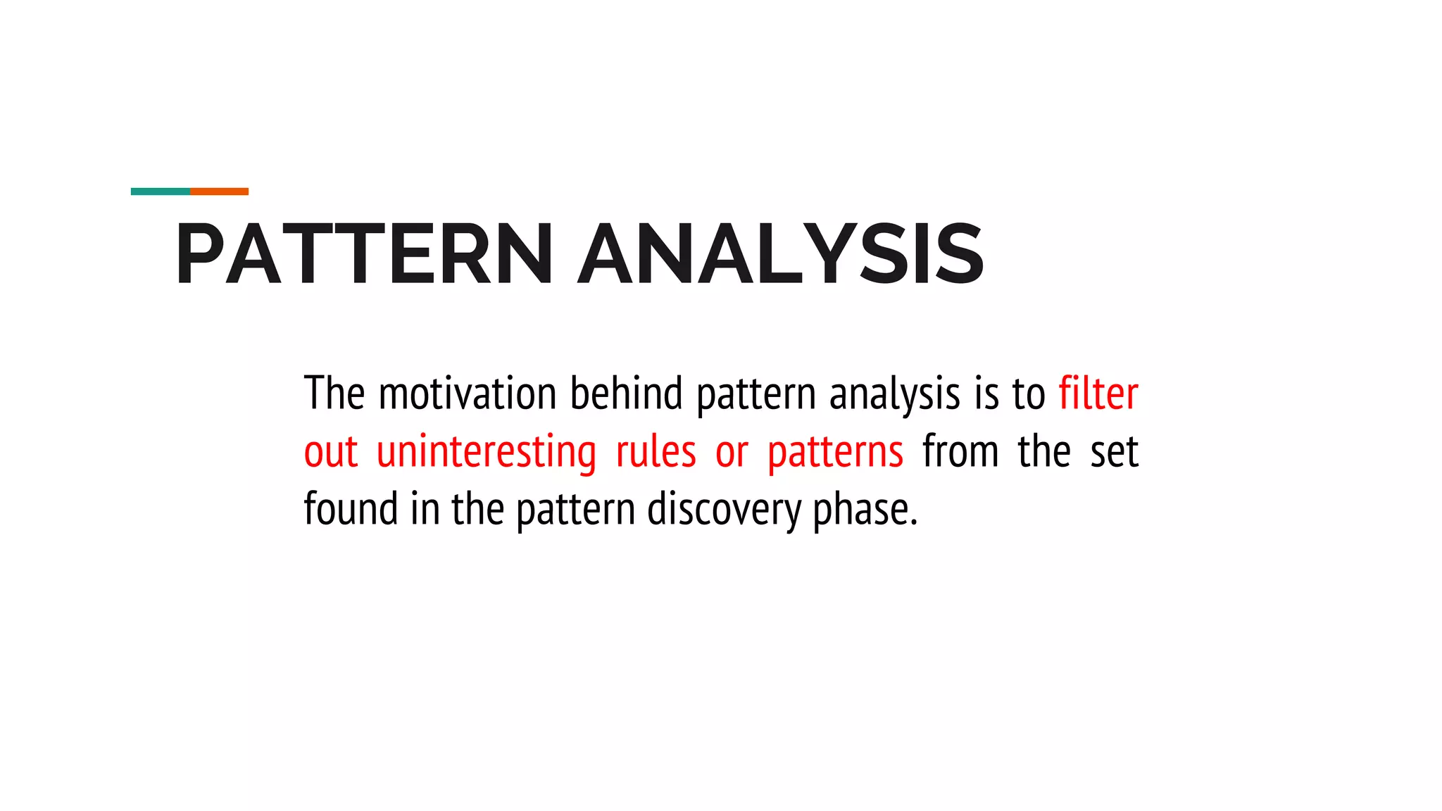 PATTERN ANALYSIS The motivation behind pattern analysis is to filter out uninteresting rules or patterns from the set found in the pattern discovery phase. 