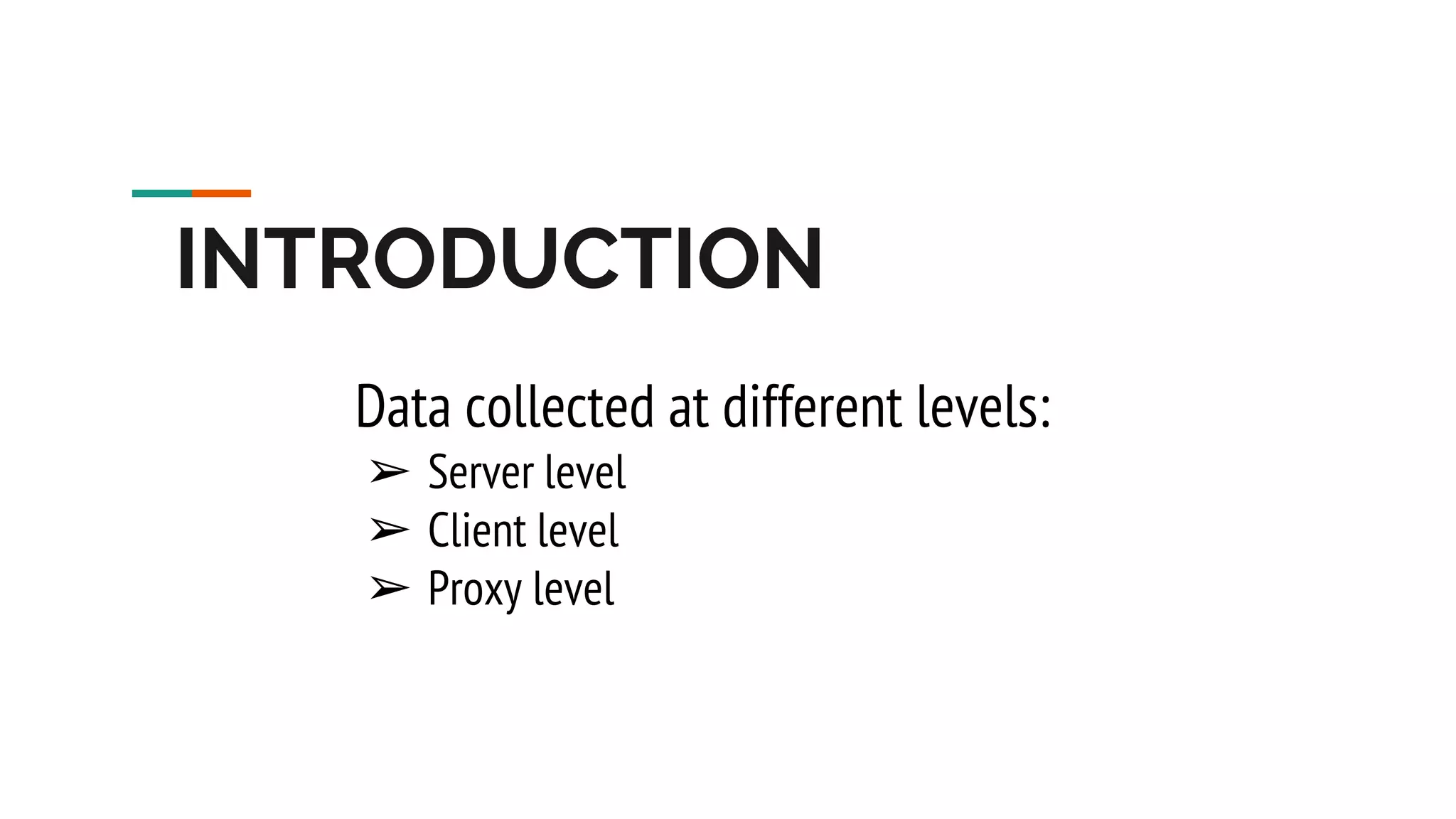INTRODUCTION Data collected at different levels: ➢ Server level ➢ Client level ➢ Proxy level 