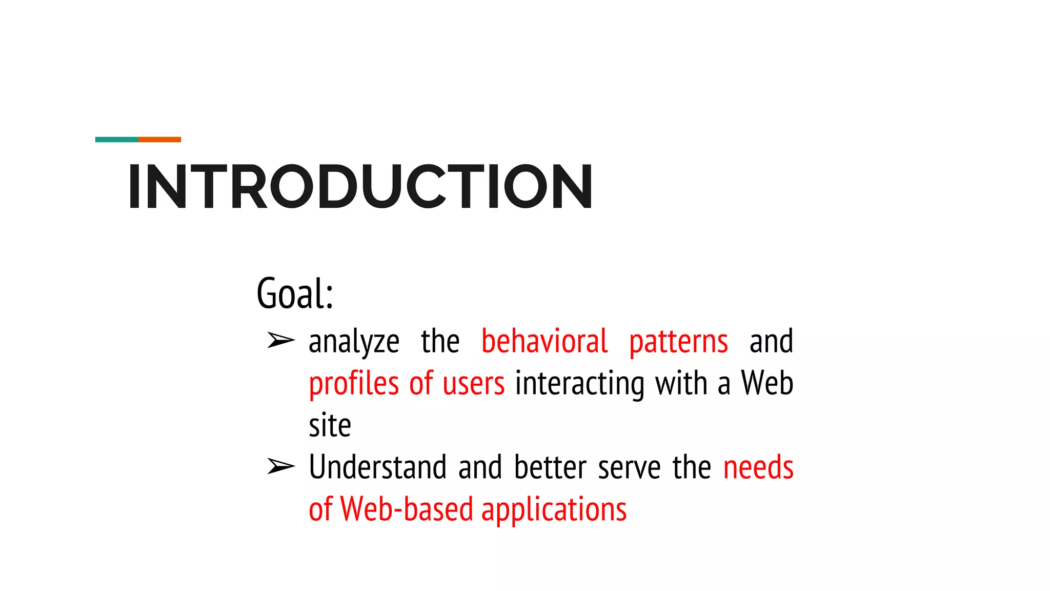 INTRODUCTION Goal: ➢ analyze the behavioral patterns and profiles of users interacting with a Web site ➢ Understand and better serve the needs of Web-based applications 
