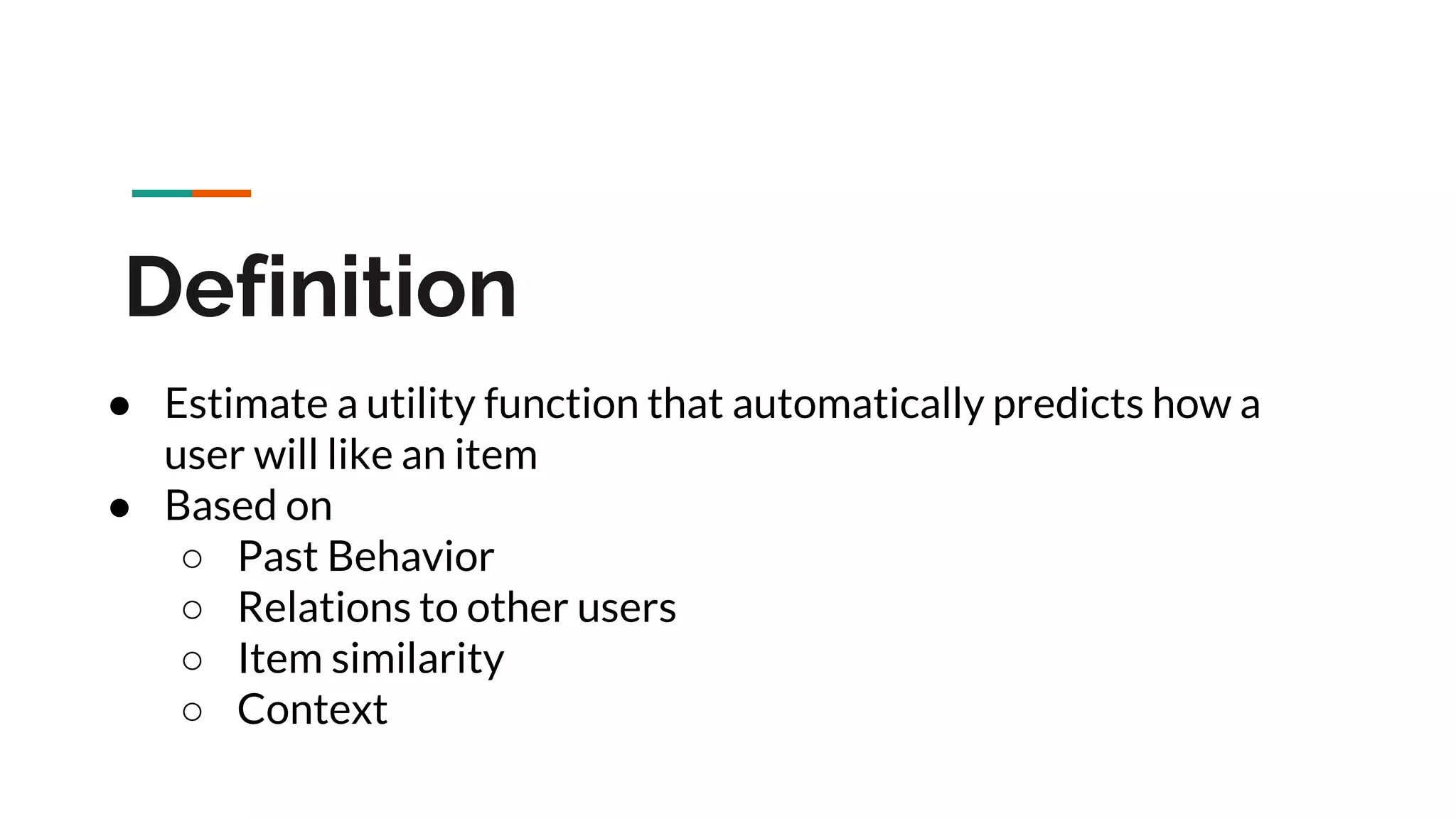 Definition ● Estimate a utility function that automatically predicts how a user will like an item ● Based on ○ Past Behavior ○ Relations to other users ○ Item similarity ○ Context 