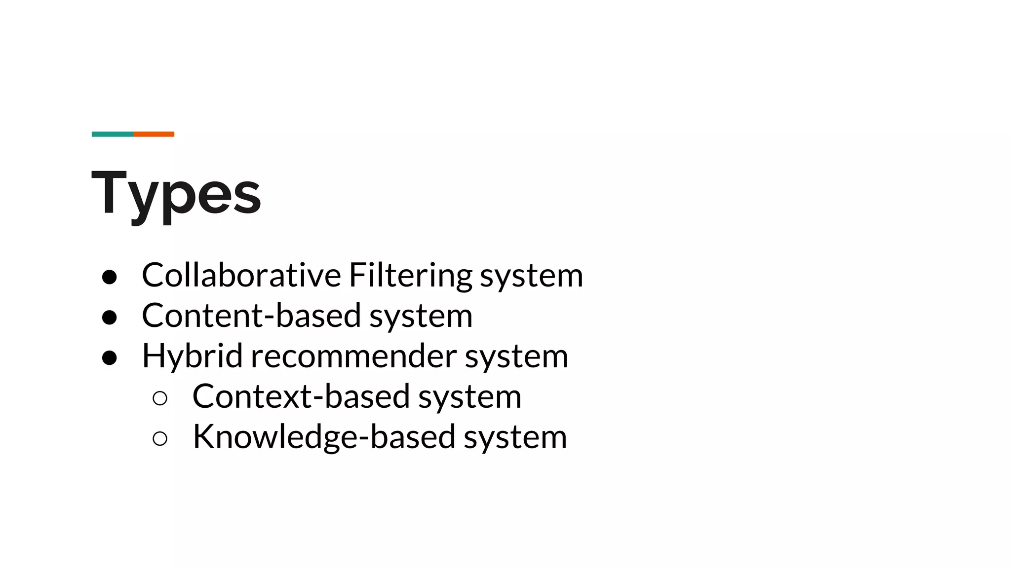 Types ● Collaborative Filtering system ● Content-based system ● Hybrid recommender system ○ Context-based system ○ Knowledge-based system 