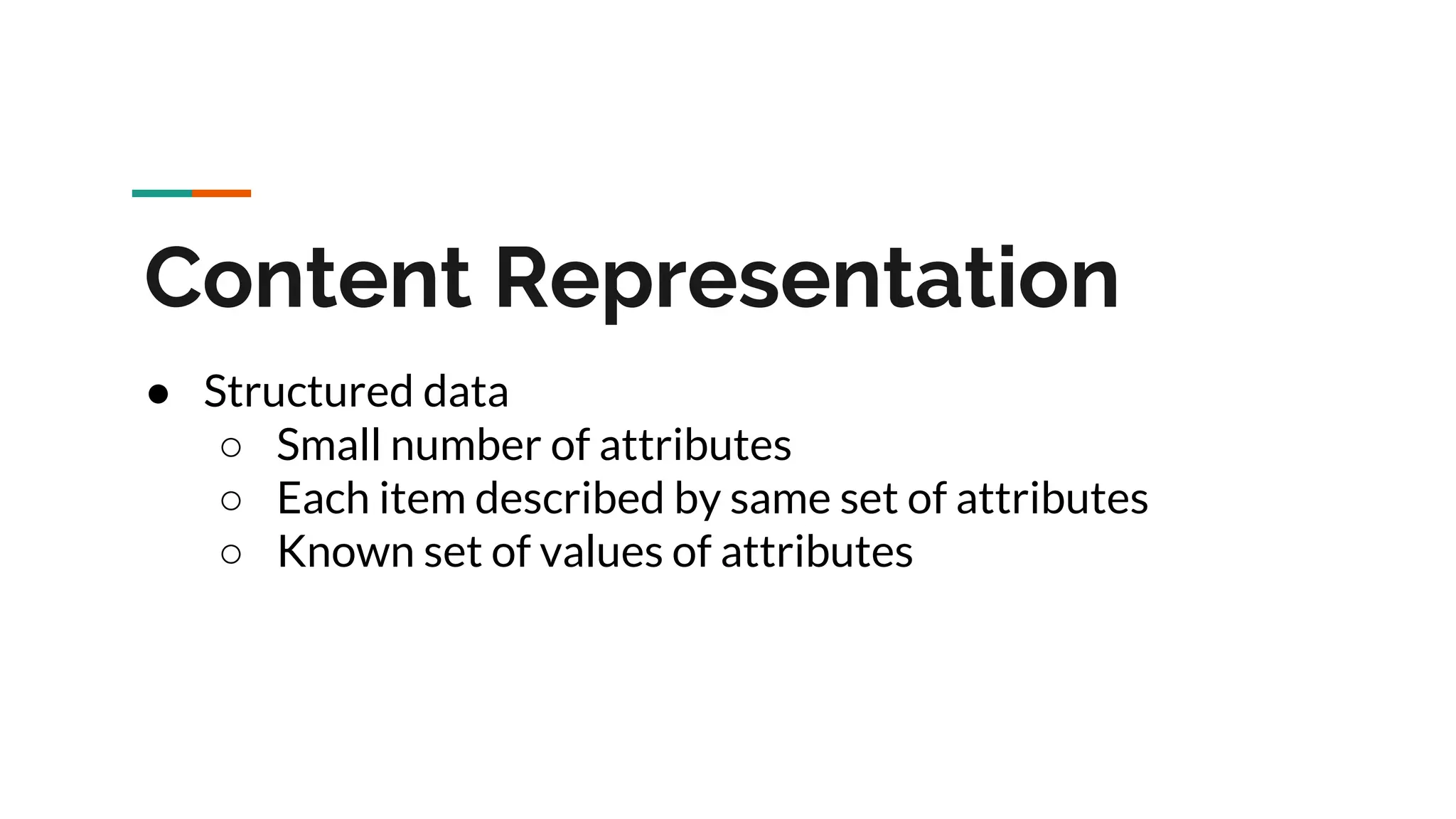 Content Representation ● Structured data ○ Small number of attributes ○ Each item described by same set of attributes ○ Known set of values of attributes 