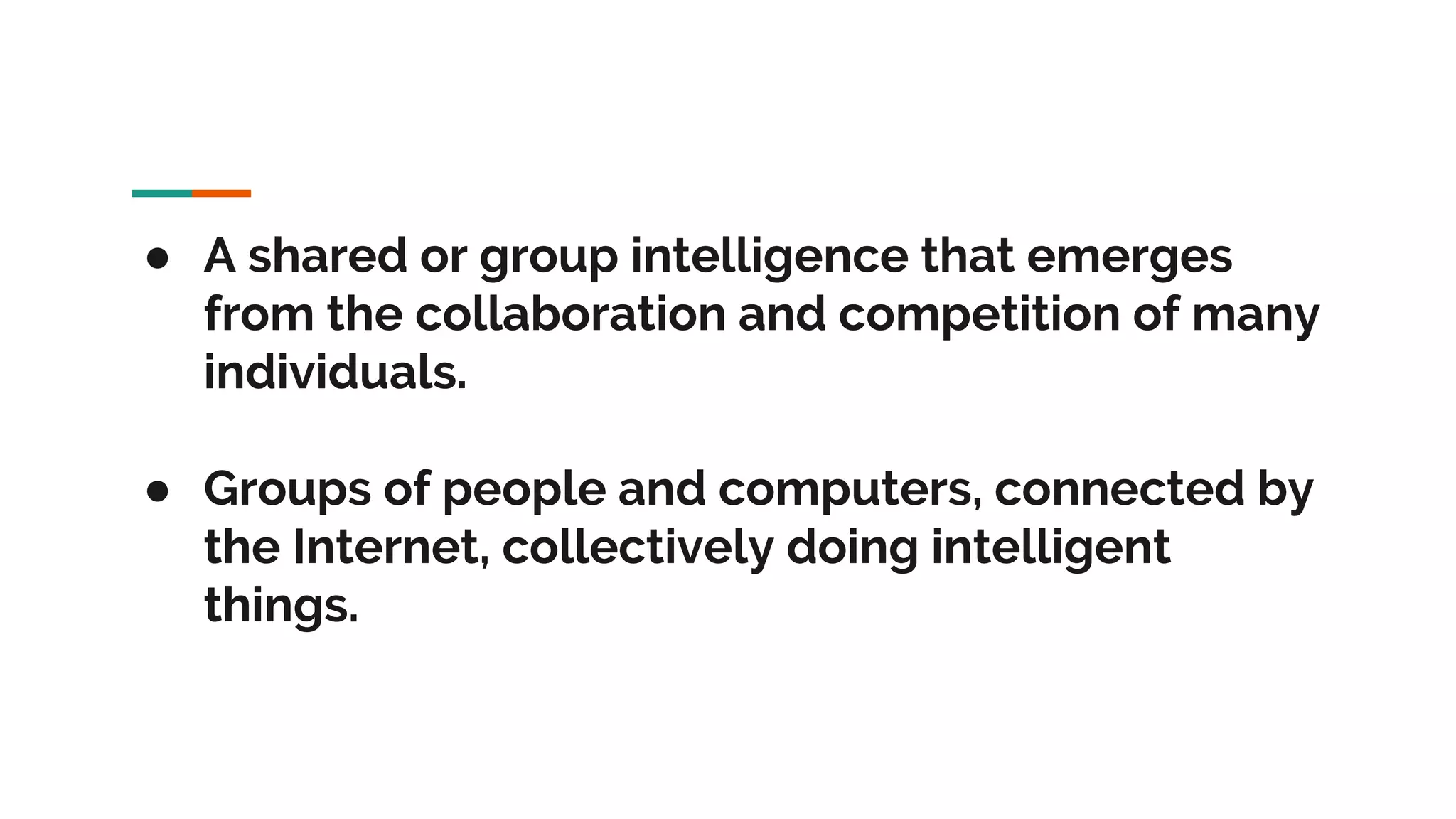 ● A shared or group intelligence that emerges from the collaboration and competition of many individuals. ● Groups of people and computers, connected by the Internet, collectively doing intelligent things. 