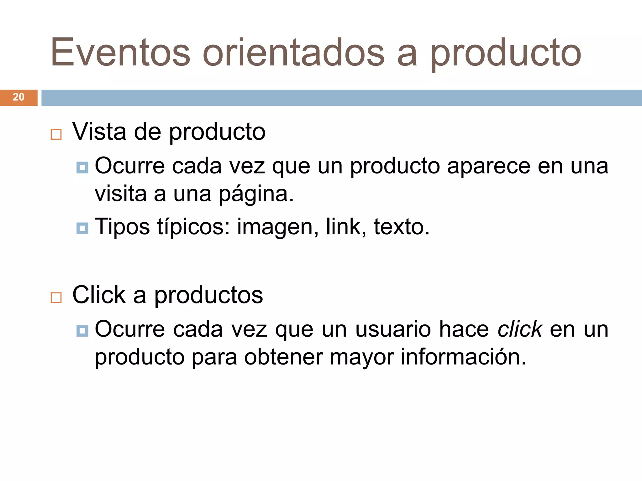 Eventos orientados a producto
20
 Vista de producto
 Ocurre cada vez que un producto aparece en una
visita a una página.
 Tipos típicos: imagen, link, texto.
 Click a productos
 Ocurre cada vez que un usuario hace click en un
producto para obtener mayor información.
 