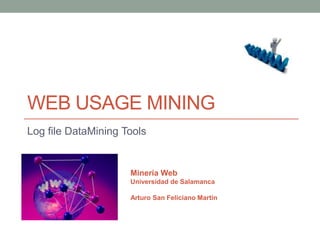 WEB USAGE MINING
Log file DataMining Tools


                     Minería Web
                     Universidad de Salamanca

                     Arturo San Feliciano Martín
 