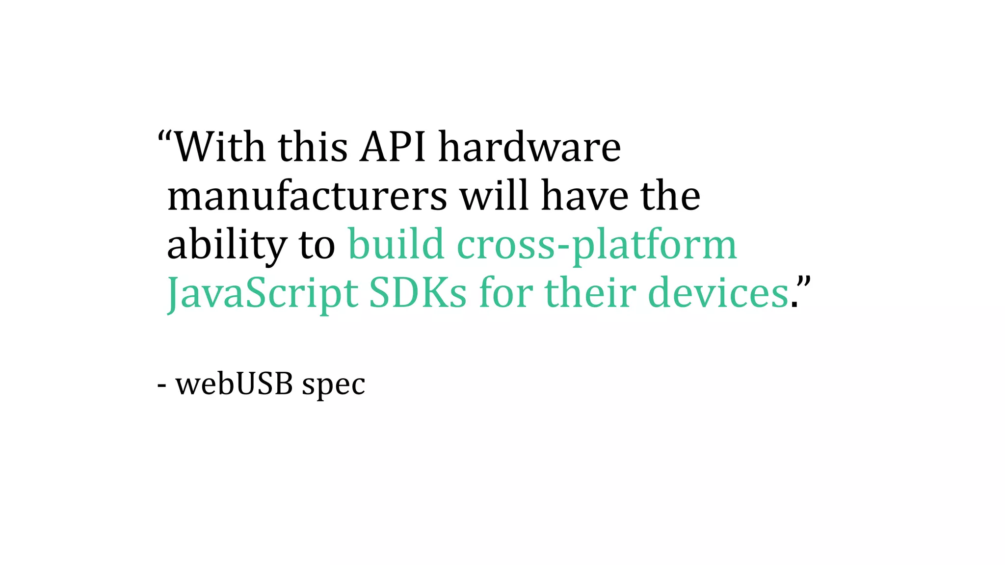 “With this API hardware
manufacturers will have the
ability to build cross-platform
JavaScript SDKs for their devices.”
- webUSB spec
 