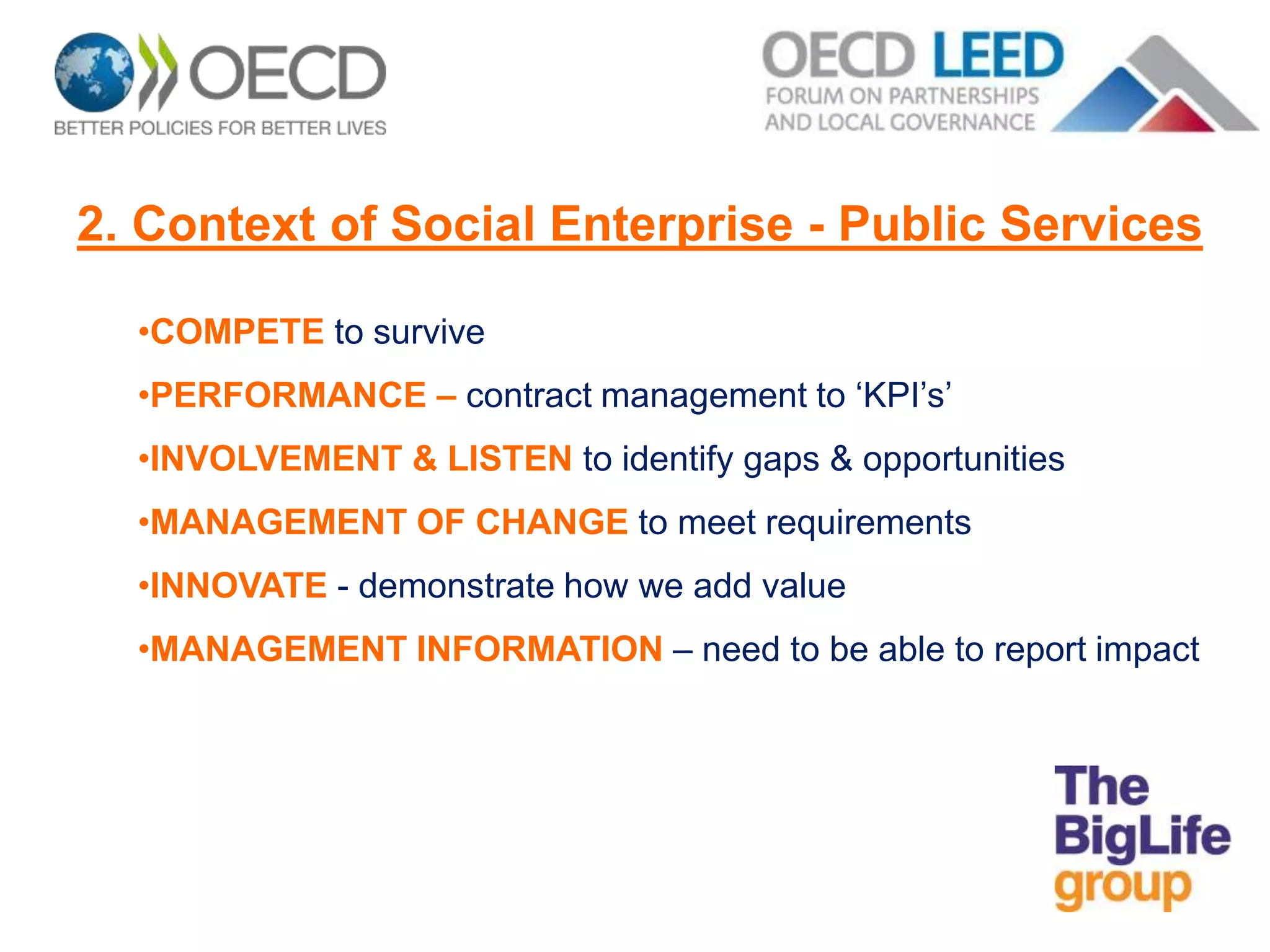 •COMPETE to survive
•PERFORMANCE – contract management to ‘KPI’s’
•INVOLVEMENT & LISTEN to identify gaps & opportunities
•MANAGEMENT OF CHANGE to meet requirements
•INNOVATE - demonstrate how we add value
•MANAGEMENT INFORMATION – need to be able to report impact
2. Context of Social Enterprise - Public Services
 