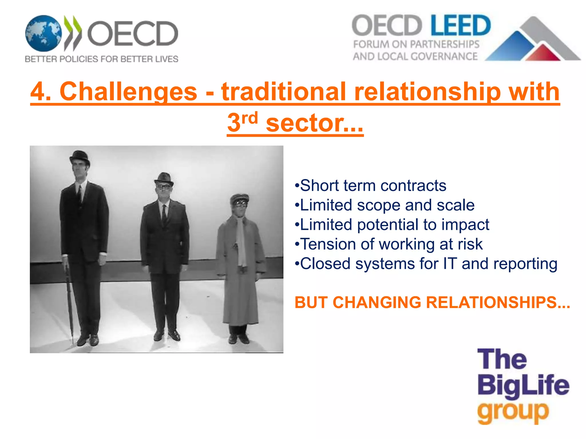 4. Challenges - traditional relationship with
3rd sector...
•Short term contracts
•Limited scope and scale
•Limited potential to impact
•Tension of working at risk
•Closed systems for IT and reporting
BUT CHANGING RELATIONSHIPS...
 