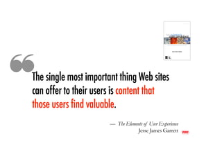❝
The single most important thing Web sites
can offer to their users is content that
those users find valuable.
                       — The Elements of User Experience
                                   Jesse James Garrett
 
