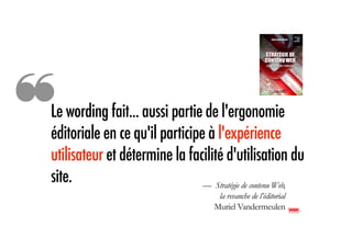 ❝
Le wording fait... aussi partie de l'ergonomie
éditoriale en ce qu'il participe à l'expérience
utilisateur et détermine la facilité d'utilisation du
site.                           — Stratégie de contenu Web,
                                       la revanche de l’éditorial
                                      Muriel Vandermeulen
 