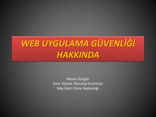 WEB UYGULAMA GÜVENLİĞİHAKKINDA 
Mesut Güngör 
İzmir Yüksek Teknoloji Enstitüsü 
Bilgi İşlem Daire Başkanlığı  