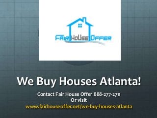 We Buy Houses Atlanta!
Contact Fair House Offer 888-277-2711
Or visit
www.fairhouseoffer.net/we-buy-houses-atlanta
 
