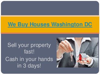 We Buy Houses Washington DC 
Sell your property 
fast! 
Cash in your hands 
in 3 days! 
 