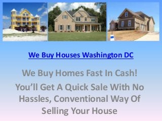 We Buy Houses Washington DC
We Buy Homes Fast In Cash!
You’ll Get A Quick Sale With No
Hassles, Conventional Way Of
Selling Your House
 