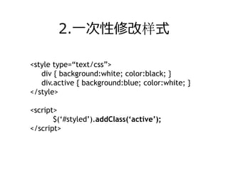 2.⼀次性修改样式

<style type=“text/css”>
   div { background:white; color:black; }
   div.active { background:blue; color:white; }
</style>

<script>
       $(‘#styled’).addClass(‘active’);
</script>
 