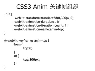 CSS3 Anim 关键帧组织
.run {
         -webkit-transform:translate3d(0,300px,0);
         -webkit-animation-duration: .4s;
         -webkit-animation-iteration-count: 1;
         -webkit-animation-name:anim-top;
}

@-webkit-keyframes anim-top {
     from {
            top:0;
     }
     to {
            top:300px;
     }
}
 