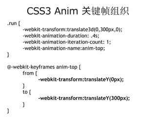 CSS3 Anim 关键帧组织
.run {
         -webkit-transform:translate3d(0,300px,0);
         -webkit-animation-duration: .4s;
         -webkit-animation-iteration-count: 1;
         -webkit-animation-name:anim-top;
}

@-webkit-keyframes anim-top {
     from {
            -webkit-transform:translateY(0px);
     }
     to {
            -webkit-transform:translateY(300px);
     }
}
 