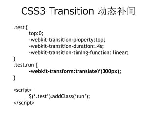 CSS3 Transition 动态补间
.test {
          top:0;
          -webkit-transition-property:top;
          -webkit-transition-duration:.4s;
          -webkit-transition-timing-function: linear;
}
.test.run {
       -webkit-transform:translateY(300px);
}

<script>
       $(‘.test’).addClass(‘run’);
</script>
 