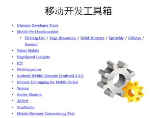 移动开发⼯具箱
•   Chrome Developer Tools
•   Mobile Perf bookmarklet
     •    Firebug Lite / Page Resources / DOM Monster / SpriteMe / CSSess /
          Zoompf
•   Yslow Mobile
•   PageSpeed Insights
•   ICY
•   iWebInspector
•   Android Webkit Console (Android 2.2+)
•   Remote Debugging for Mobile Safari
•   Weinre
•   Adobe Shadow
•   JSPerf
•   SunSpider
•   Mobile Browser Concurrency Test
 