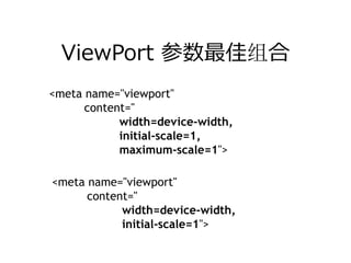 ViewPort 参数最佳组合
<meta name="viewport"
      content="
            width=device-width,
            initial-scale=1,
            maximum-scale=1">

<meta name="viewport"
      content="
            width=device-width,
            initial-scale=1">
 