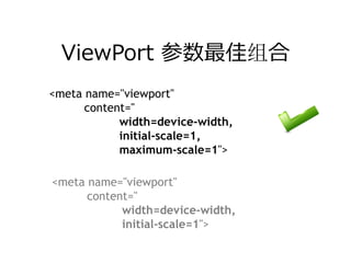 ViewPort 参数最佳组合
<meta name="viewport"
      content="
            width=device-width,
            initial-scale=1,
            maximum-scale=1">

<meta name="viewport"
      content="
            width=device-width,
            initial-scale=1">
 