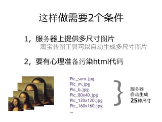 这样做需要2个条件

1，服务器上提供多尺⼨图⽚
  淘宝传图⼯具可以⾃动⽣成多尺⼨图⽚

2，要有⼼理准备污染html代码



                         }
       Pic_sum.jpg
       Pic_m.jpg
       Pic_b.jpg             服务器
       Pic_80x40.jpg         ⾃动⽣成
       Pic_120x120.jpg       25种尺⼨
       Pic_160x160.jpg
       …
 