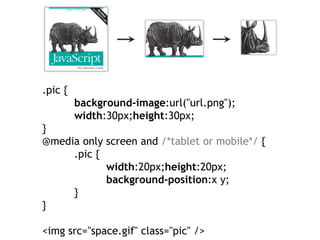 .pic {
         background-image:url("url.png");
         width:30px;height:30px;
}
@media only screen and /*tablet or mobile*/ {
     .pic {
            width:20px;height:20px;
            background-position:x y;
     }
}

<img src="space.gif" class="pic" />
 