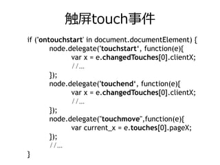 触屏touch事件
if ('ontouchstart' in document.documentElement) {
        node.delegate('touchstart‘, function(e){
              var x = e.changedTouches[0].clientX;
              //…
        });
        node.delegate('touchend‘, function(e){
              var x = e.changedTouches[0].clientX;
              //…
        });
        node.delegate("touchmove",function(e){
              var current_x = e.touches[0].pageX;
        });
        //…
}
 