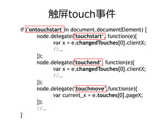 触屏touch事件
if ('ontouchstart' in document.documentElement) {
        node.delegate('touchstart‘, function(e){
              var x = e.changedTouches[0].clientX;
              //…
        });
        node.delegate('touchend‘, function(e){
              var x = e.changedTouches[0].clientX;
              //…
        });
        node.delegate("touchmove",function(e){
              var current_x = e.touches[0].pageX;
        });
        //…
}
 